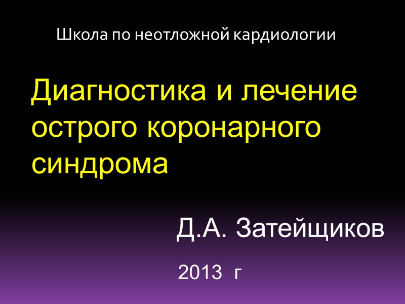 Диагностика и лечение острого коронарного синдрома Д.А. Затейщиков 2013  г Школа по неотложной